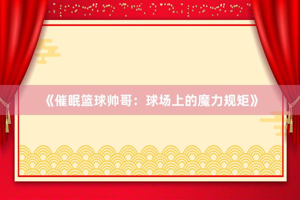 《催眠篮球帅哥：球场上的魔力规矩》