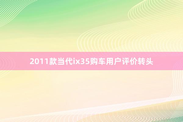 2011款当代ix35购车用户评价转头