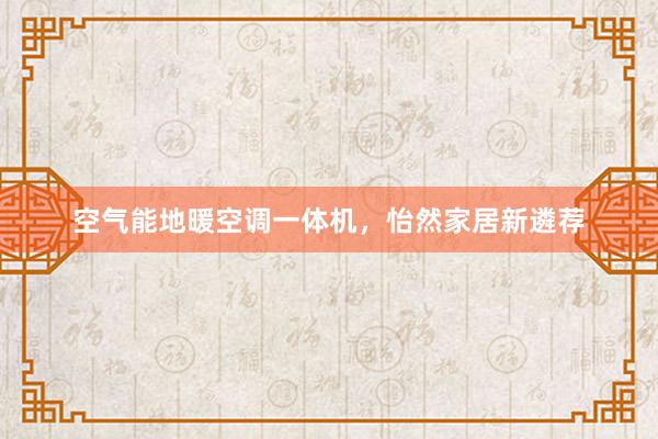 空气能地暖空调一体机，怡然家居新遴荐