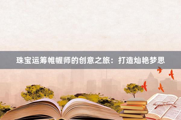 珠宝运筹帷幄师的创意之旅：打造灿艳梦思